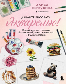 Давайте рисовать акварелью. Полный курс по созданию ботанической, анималистической и фуд-иллюстрации